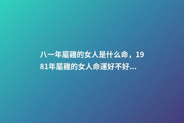 八一年屬雞的女人是什么命，1981年屬雞的女人命運好不好 81年屬雞女人一生的命運如何，屬雞的女人1981年農歷12月3日出生,-第1張-觀點-玄機派